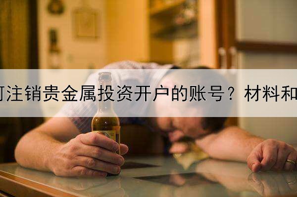 如何注销贵金属投资开户的账号？材料和步骤为你整理好了